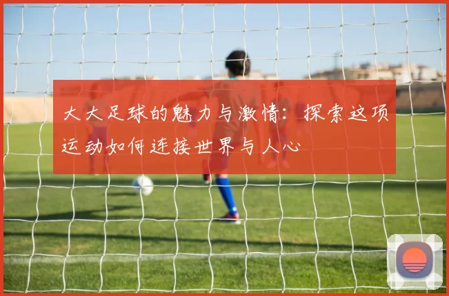 大大足球的魅力与激情：探索这项运动如何连接世界与人心