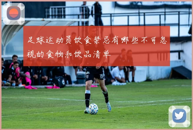 足球运动员饮食禁忌有哪些不可忽视的食物和饮品清单