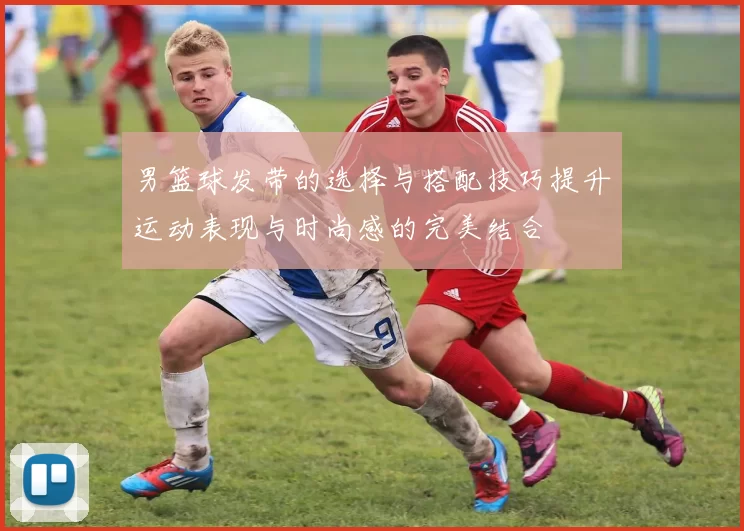 男篮球发带的选择与搭配技巧提升运动表现与时尚感的完美结合