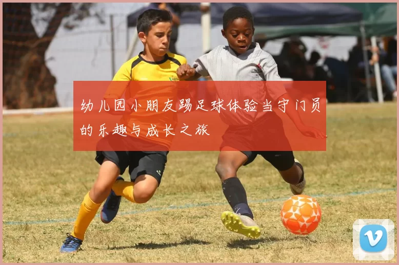 幼儿园小朋友踢足球体验当守门员的乐趣与成长之旅