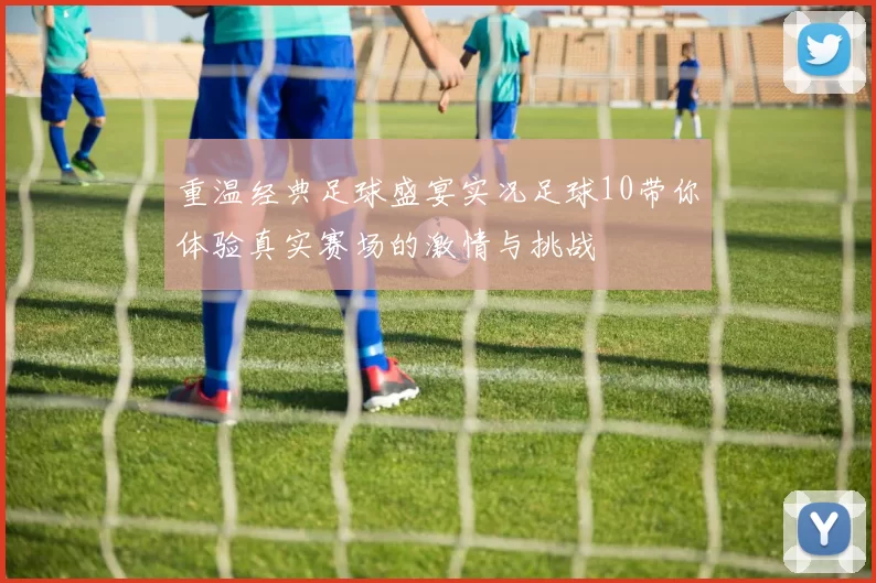 重温经典足球盛宴实况足球10带你体验真实赛场的激情与挑战